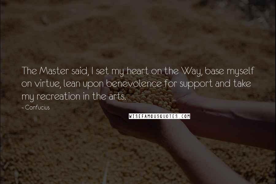 Confucius Quotes: The Master said, I set my heart on the Way, base myself on virtue, lean upon benevolence for support and take my recreation in the arts.