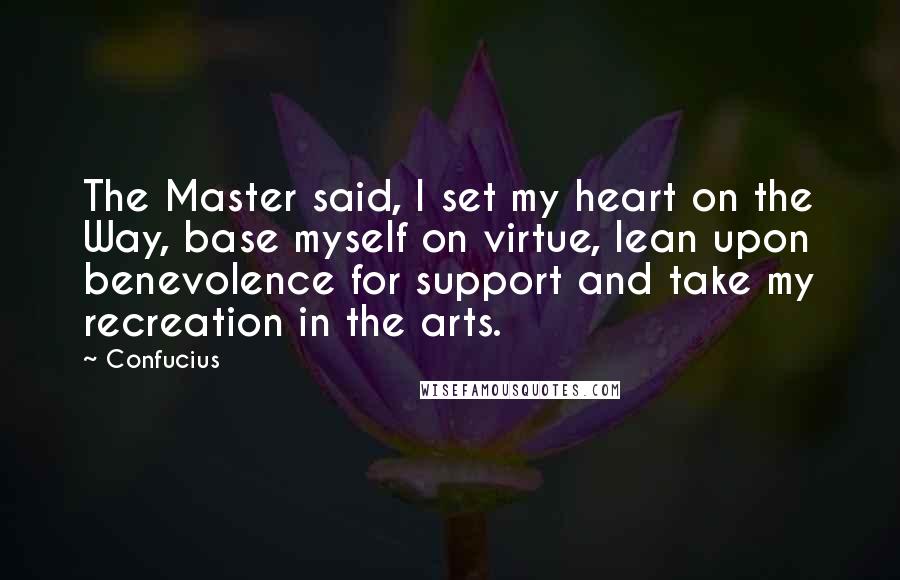 Confucius Quotes: The Master said, I set my heart on the Way, base myself on virtue, lean upon benevolence for support and take my recreation in the arts.