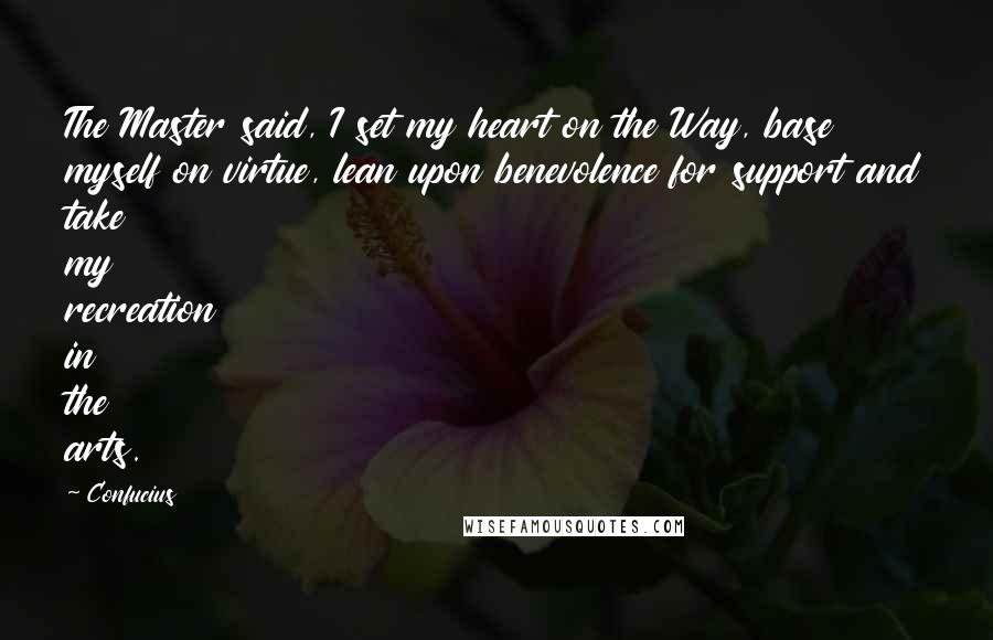 Confucius Quotes: The Master said, I set my heart on the Way, base myself on virtue, lean upon benevolence for support and take my recreation in the arts.