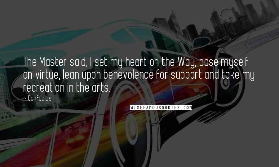 Confucius Quotes: The Master said, I set my heart on the Way, base myself on virtue, lean upon benevolence for support and take my recreation in the arts.