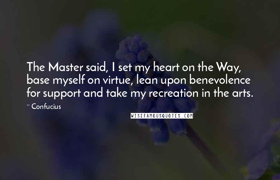 Confucius Quotes: The Master said, I set my heart on the Way, base myself on virtue, lean upon benevolence for support and take my recreation in the arts.