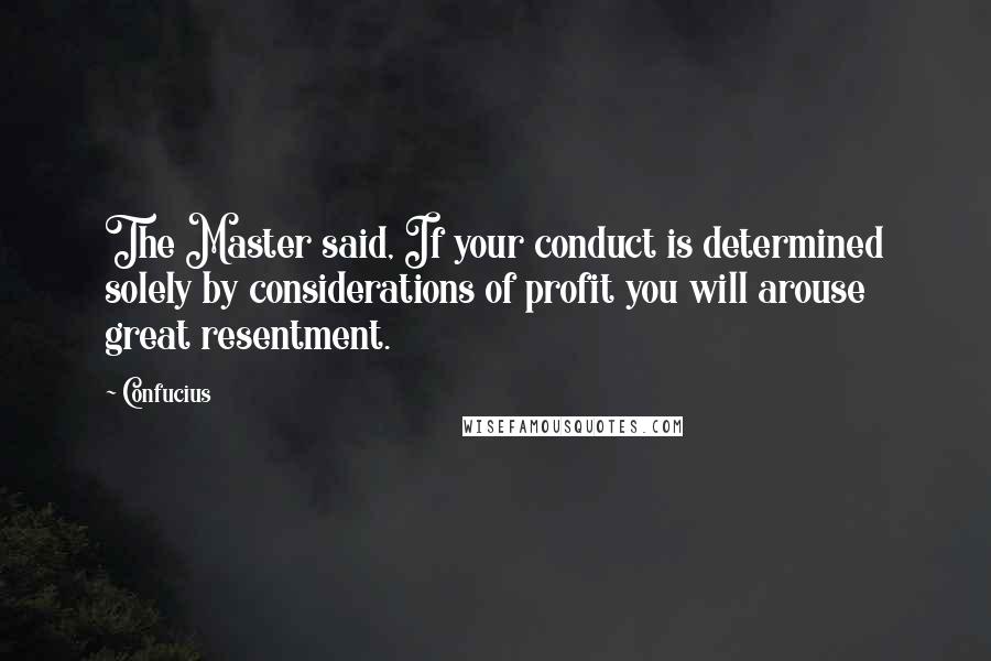Confucius Quotes: The Master said, If your conduct is determined solely by considerations of profit you will arouse great resentment.