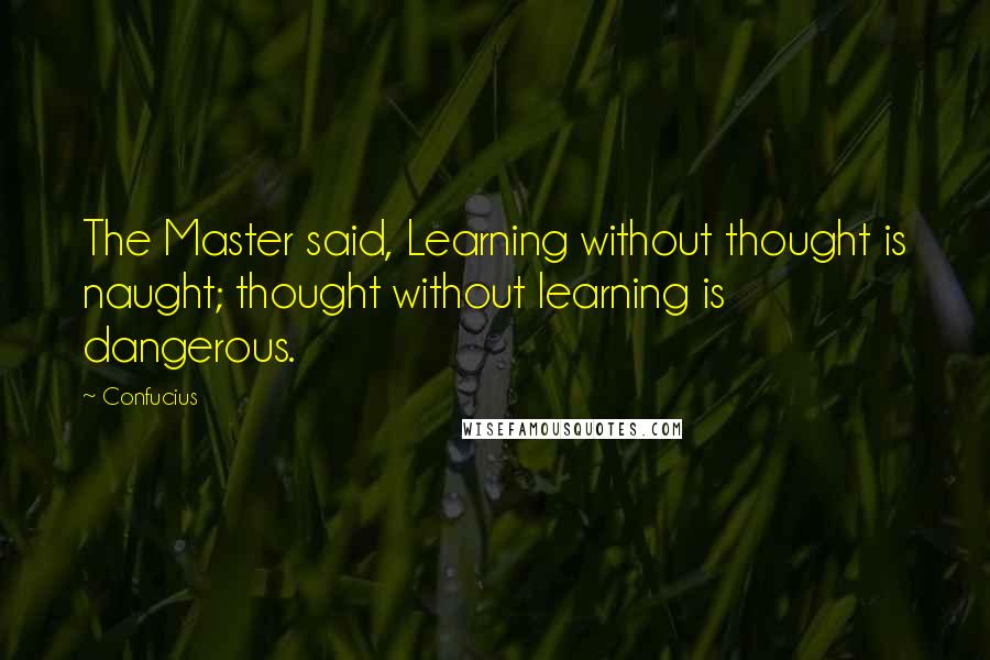 Confucius Quotes: The Master said, Learning without thought is naught; thought without learning is dangerous.