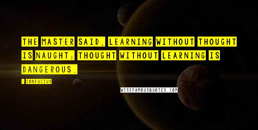Confucius Quotes: The Master said, Learning without thought is naught; thought without learning is dangerous.