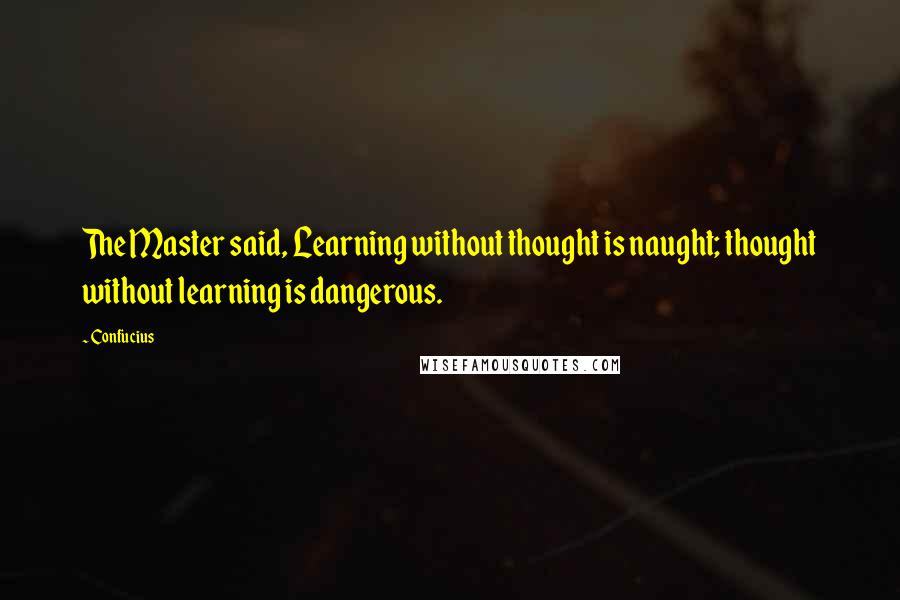 Confucius Quotes: The Master said, Learning without thought is naught; thought without learning is dangerous.