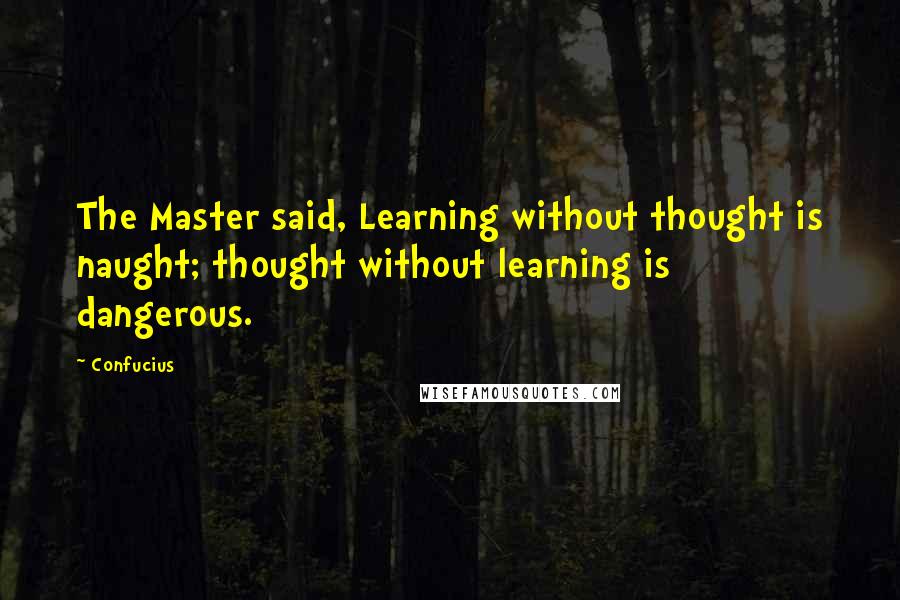 Confucius Quotes: The Master said, Learning without thought is naught; thought without learning is dangerous.