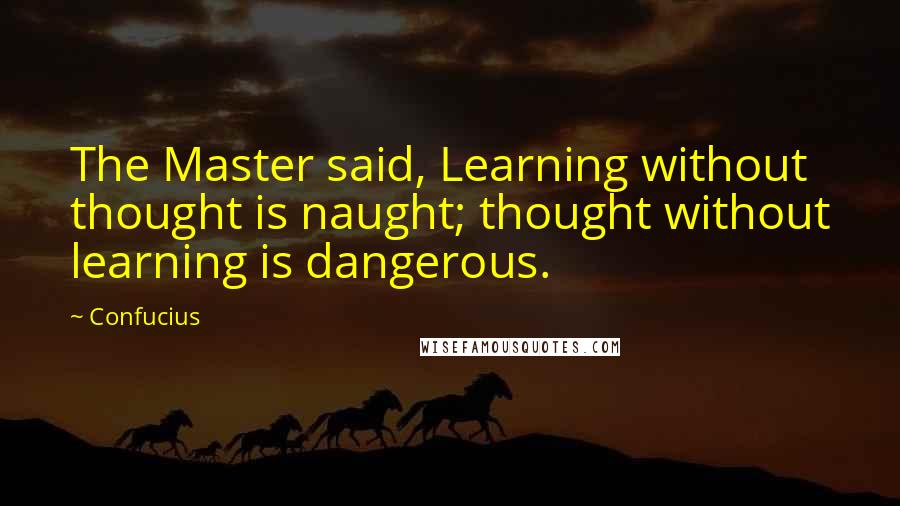 Confucius Quotes: The Master said, Learning without thought is naught; thought without learning is dangerous.