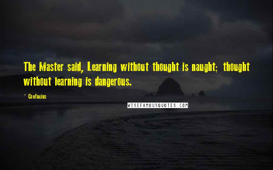 Confucius Quotes: The Master said, Learning without thought is naught; thought without learning is dangerous.