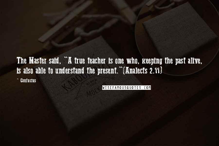 Confucius Quotes: The Master said, "A true teacher is one who, keeping the past alive, is also able to understand the present."(Analects 2.11)