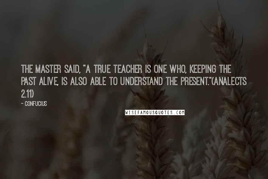 Confucius Quotes: The Master said, "A true teacher is one who, keeping the past alive, is also able to understand the present."(Analects 2.11)