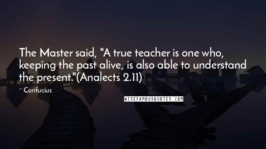 Confucius Quotes: The Master said, "A true teacher is one who, keeping the past alive, is also able to understand the present."(Analects 2.11)