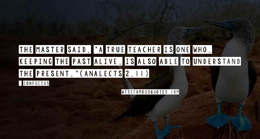 Confucius Quotes: The Master said, "A true teacher is one who, keeping the past alive, is also able to understand the present."(Analects 2.11)