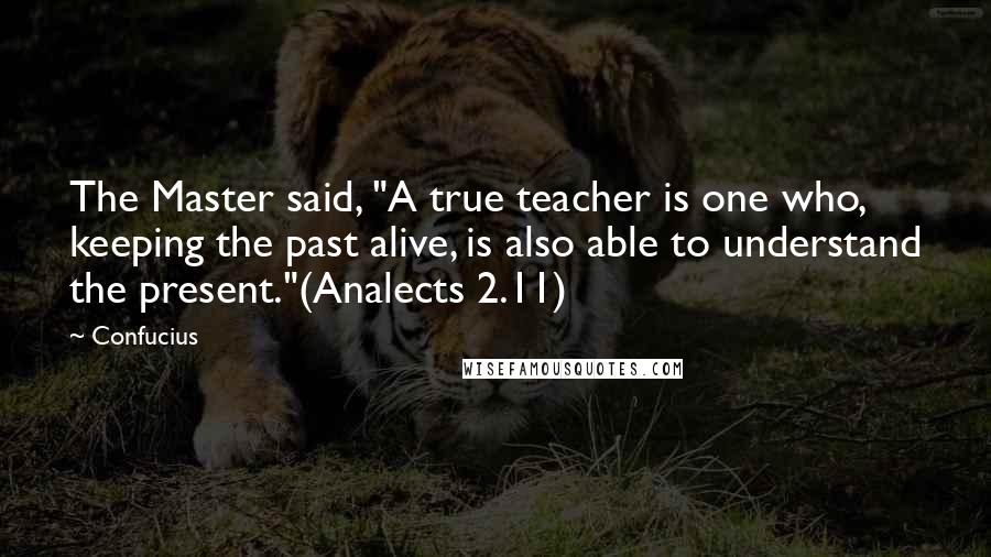 Confucius Quotes: The Master said, "A true teacher is one who, keeping the past alive, is also able to understand the present."(Analects 2.11)