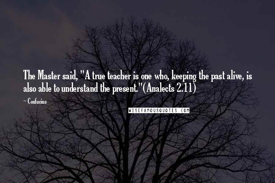 Confucius Quotes: The Master said, "A true teacher is one who, keeping the past alive, is also able to understand the present."(Analects 2.11)