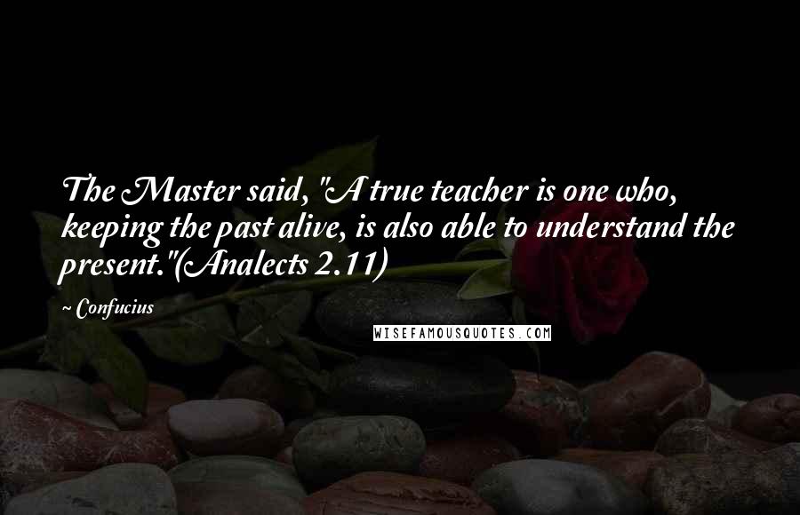 Confucius Quotes: The Master said, "A true teacher is one who, keeping the past alive, is also able to understand the present."(Analects 2.11)