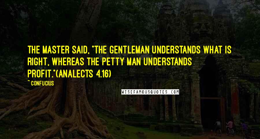 Confucius Quotes: The Master said, "The gentleman understands what is right, whereas the petty man understands profit."(Analects 4.16)