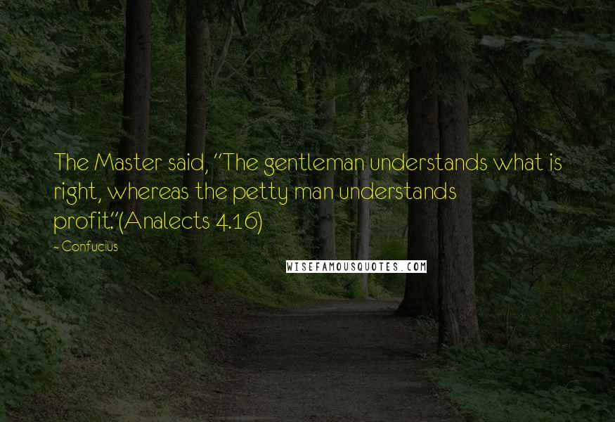 Confucius Quotes: The Master said, "The gentleman understands what is right, whereas the petty man understands profit."(Analects 4.16)