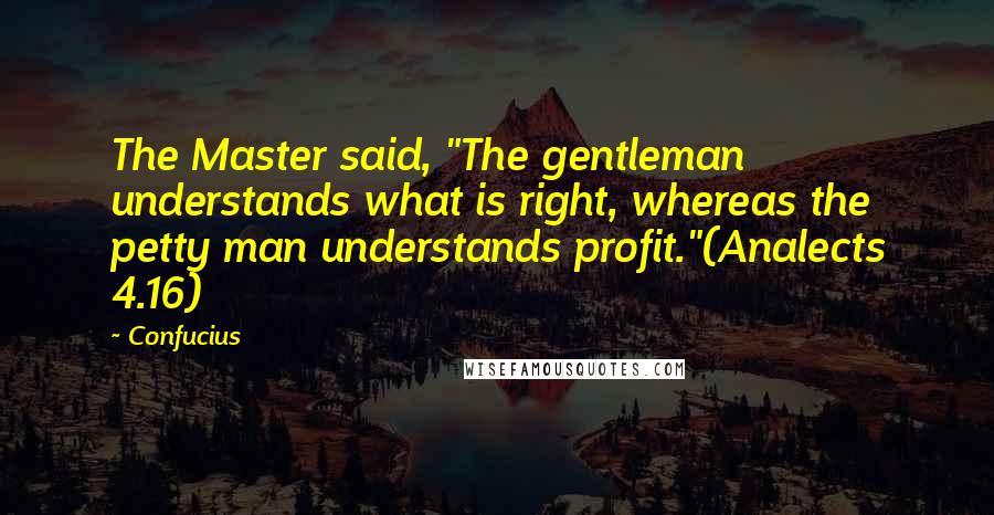 Confucius Quotes: The Master said, "The gentleman understands what is right, whereas the petty man understands profit."(Analects 4.16)