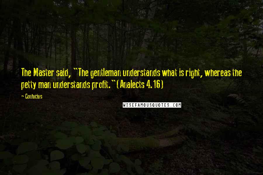 Confucius Quotes: The Master said, "The gentleman understands what is right, whereas the petty man understands profit."(Analects 4.16)