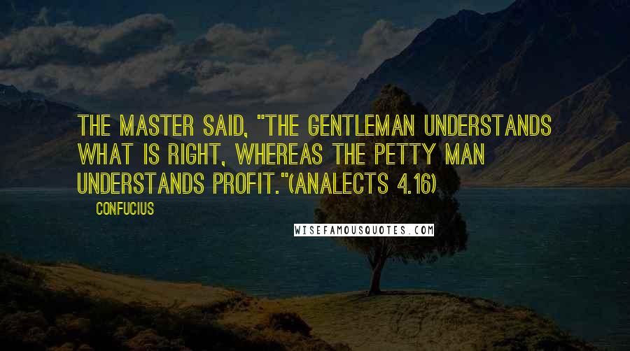 Confucius Quotes: The Master said, "The gentleman understands what is right, whereas the petty man understands profit."(Analects 4.16)