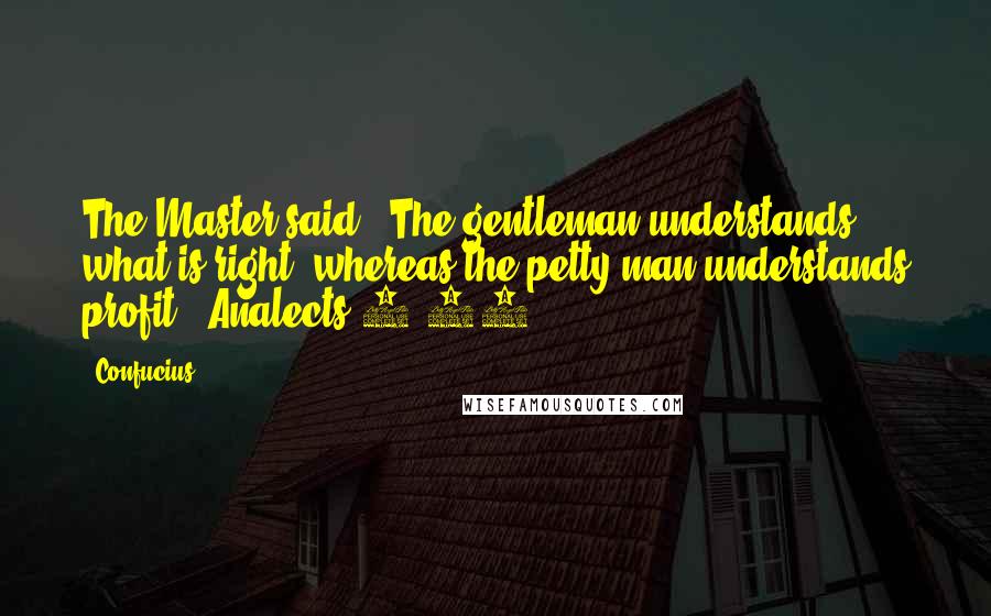 Confucius Quotes: The Master said, "The gentleman understands what is right, whereas the petty man understands profit."(Analects 4.16)