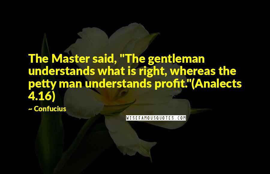 Confucius Quotes: The Master said, "The gentleman understands what is right, whereas the petty man understands profit."(Analects 4.16)