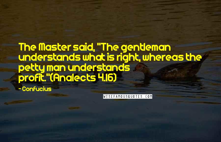 Confucius Quotes: The Master said, "The gentleman understands what is right, whereas the petty man understands profit."(Analects 4.16)
