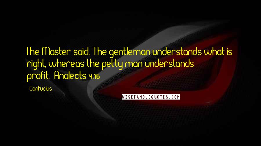 Confucius Quotes: The Master said, "The gentleman understands what is right, whereas the petty man understands profit."(Analects 4.16)