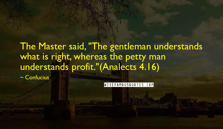 Confucius Quotes: The Master said, "The gentleman understands what is right, whereas the petty man understands profit."(Analects 4.16)