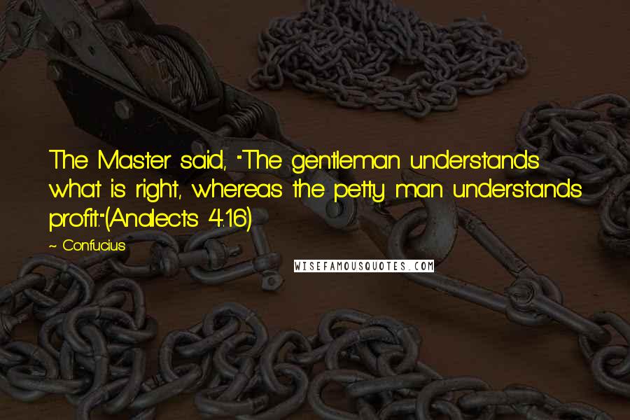 Confucius Quotes: The Master said, "The gentleman understands what is right, whereas the petty man understands profit."(Analects 4.16)