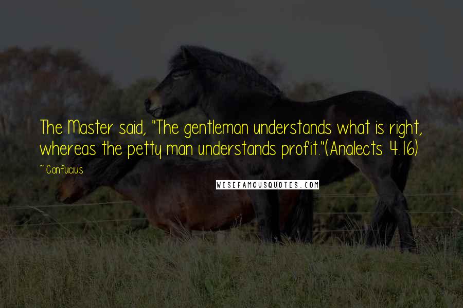 Confucius Quotes: The Master said, "The gentleman understands what is right, whereas the petty man understands profit."(Analects 4.16)