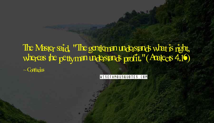 Confucius Quotes: The Master said, "The gentleman understands what is right, whereas the petty man understands profit."(Analects 4.16)