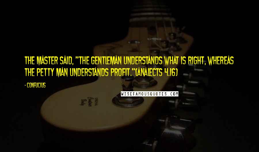 Confucius Quotes: The Master said, "The gentleman understands what is right, whereas the petty man understands profit."(Analects 4.16)