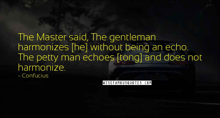 Confucius Quotes: The Master said, The gentleman harmonizes [he] without being an echo. The petty man echoes [tong] and does not harmonize.