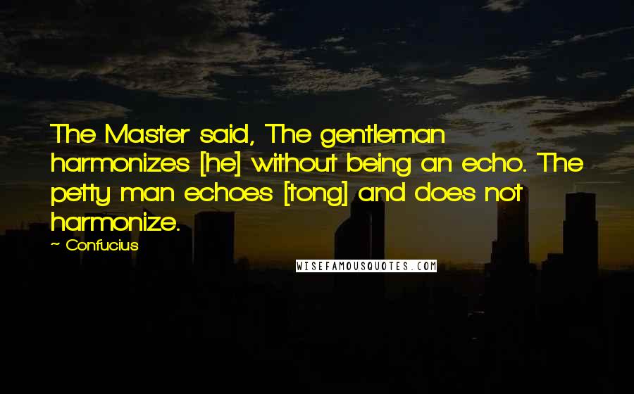 Confucius Quotes: The Master said, The gentleman harmonizes [he] without being an echo. The petty man echoes [tong] and does not harmonize.