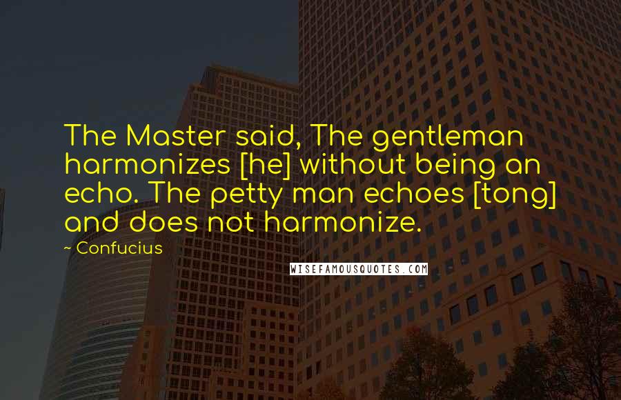 Confucius Quotes: The Master said, The gentleman harmonizes [he] without being an echo. The petty man echoes [tong] and does not harmonize.