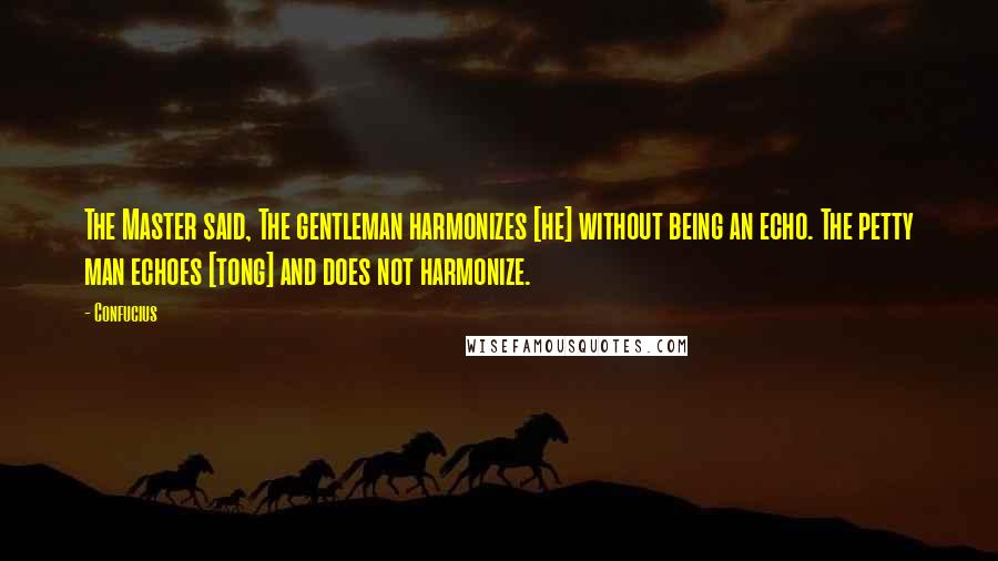 Confucius Quotes: The Master said, The gentleman harmonizes [he] without being an echo. The petty man echoes [tong] and does not harmonize.