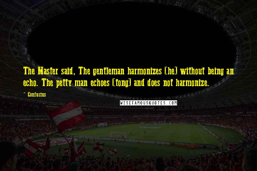 Confucius Quotes: The Master said, The gentleman harmonizes [he] without being an echo. The petty man echoes [tong] and does not harmonize.