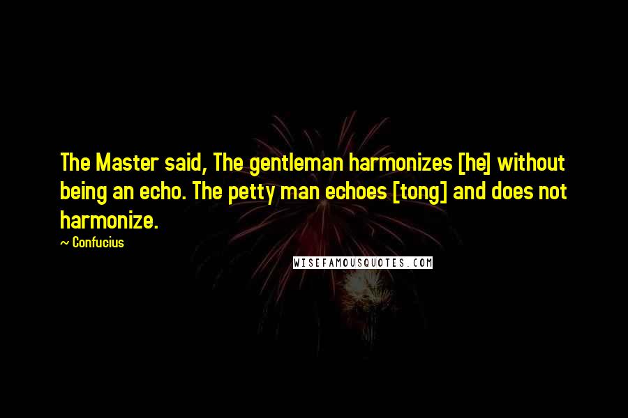 Confucius Quotes: The Master said, The gentleman harmonizes [he] without being an echo. The petty man echoes [tong] and does not harmonize.