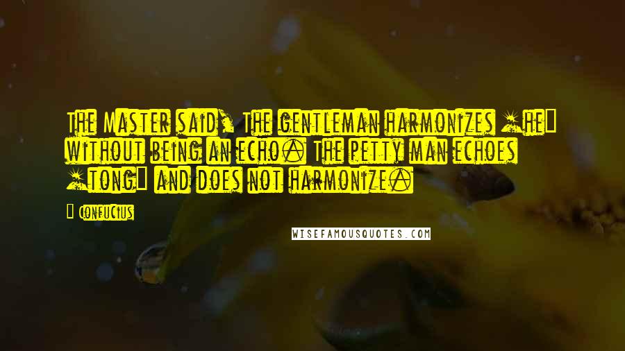 Confucius Quotes: The Master said, The gentleman harmonizes [he] without being an echo. The petty man echoes [tong] and does not harmonize.