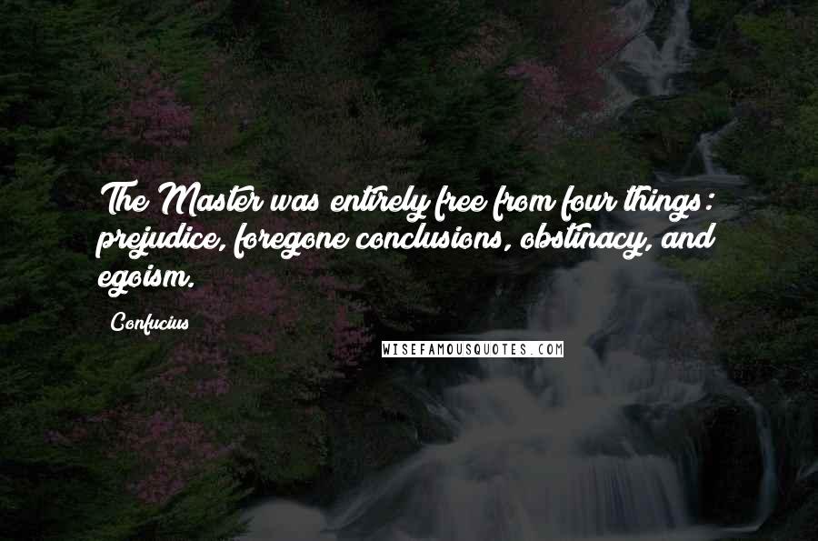 Confucius Quotes: The Master was entirely free from four things: prejudice, foregone conclusions, obstinacy, and egoism.