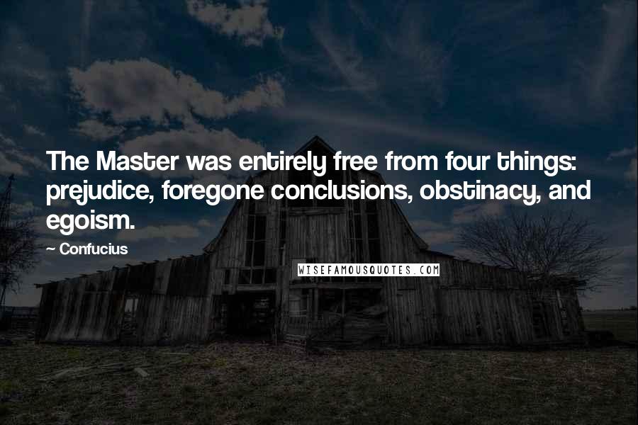 Confucius Quotes: The Master was entirely free from four things: prejudice, foregone conclusions, obstinacy, and egoism.