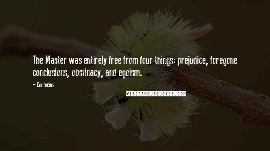 Confucius Quotes: The Master was entirely free from four things: prejudice, foregone conclusions, obstinacy, and egoism.