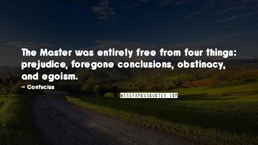 Confucius Quotes: The Master was entirely free from four things: prejudice, foregone conclusions, obstinacy, and egoism.