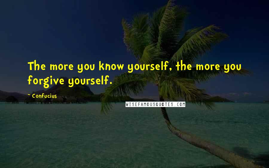 Confucius Quotes: The more you know yourself, the more you forgive yourself.