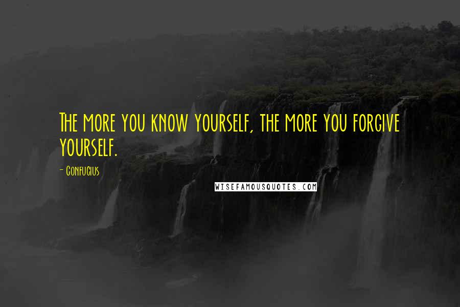 Confucius Quotes: The more you know yourself, the more you forgive yourself.