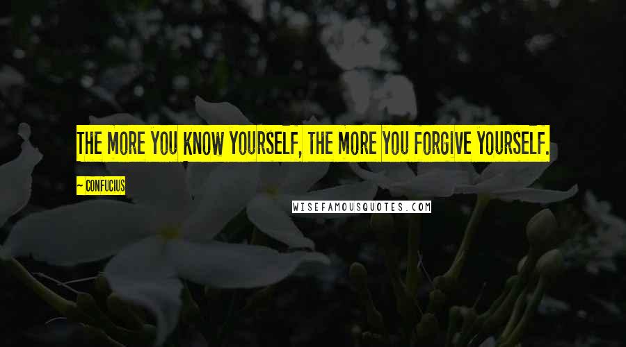 Confucius Quotes: The more you know yourself, the more you forgive yourself.