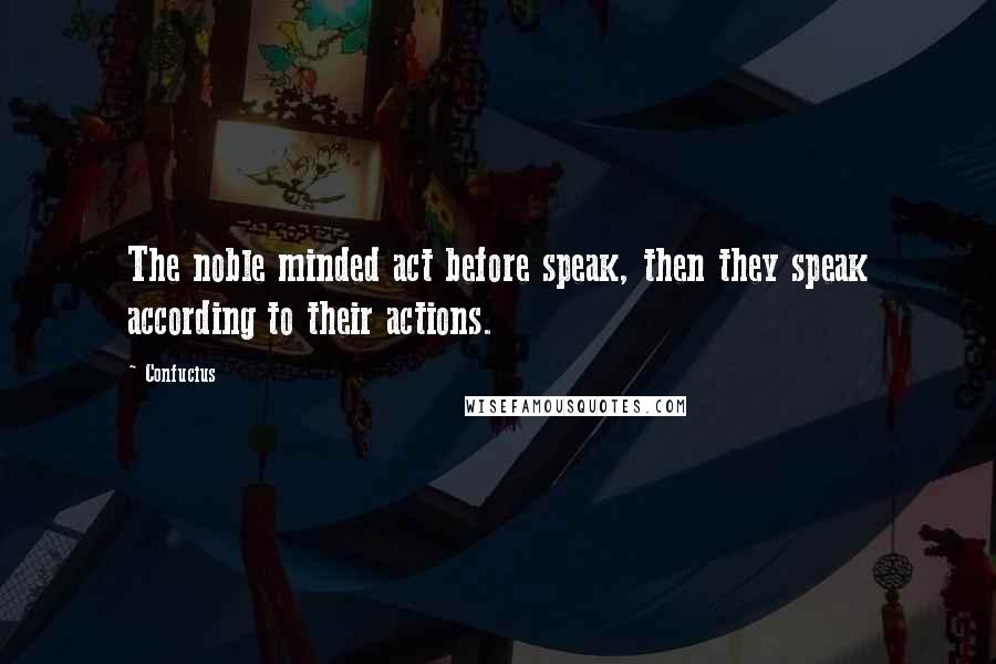 Confucius Quotes: The noble minded act before speak, then they speak according to their actions.