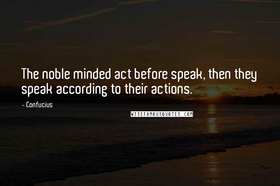 Confucius Quotes: The noble minded act before speak, then they speak according to their actions.