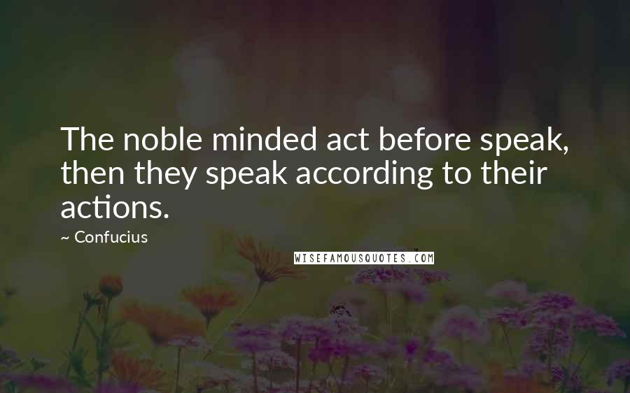 Confucius Quotes: The noble minded act before speak, then they speak according to their actions.